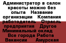 Администратор в салон красоты-можно без опыта › Название организации ­ Компания-работодатель › Отрасль предприятия ­ Другое › Минимальный оклад ­ 1 - Все города Работа » Вакансии   . Амурская обл.,Архаринский р-н